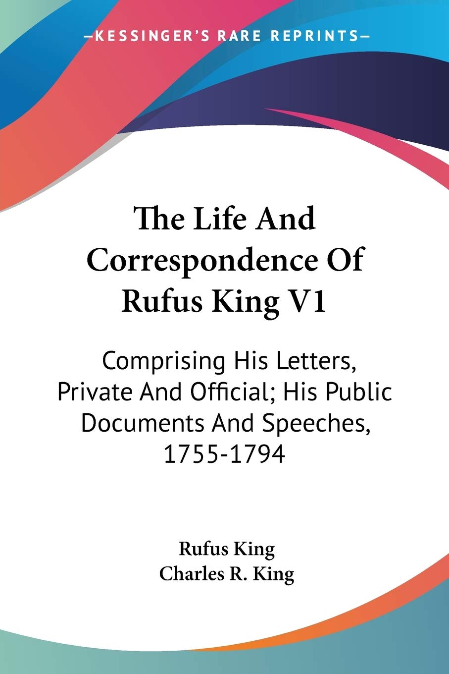The Life And Correspondence Of Rufus King V1: Comprising His Letters, Private And Official; His Public Documents And Speeches, 1755-1794 Essays & Short Stories