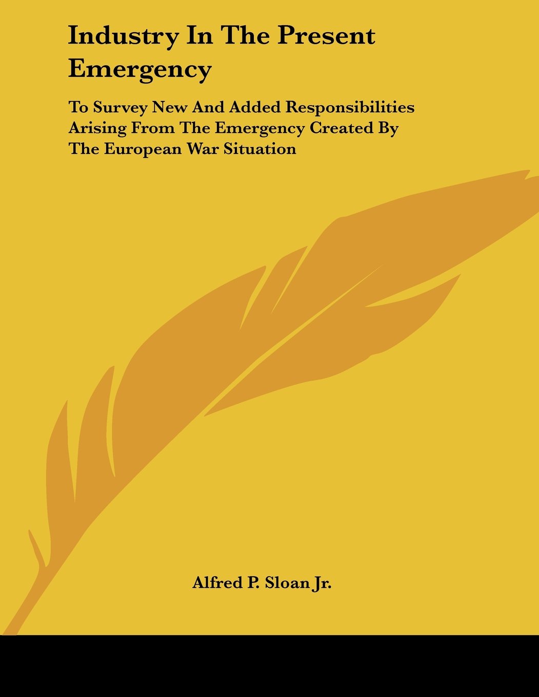 Industry In The Present Emergency: To Survey New and Added Responsibilities Arising from the Emergency Created by the European War Situation Business, Finance & Career