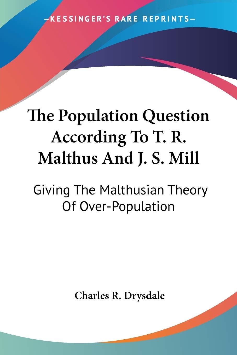 The Population Question According to T. R. Malthus and J. S. Mill: Giving the Malthusian Theory of Over-population Philosophy