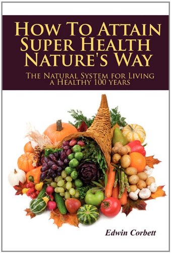 How to Attain Super Health Nature's Way: The Natural System for Living a Healthy 100 Years Business, Finance & Career