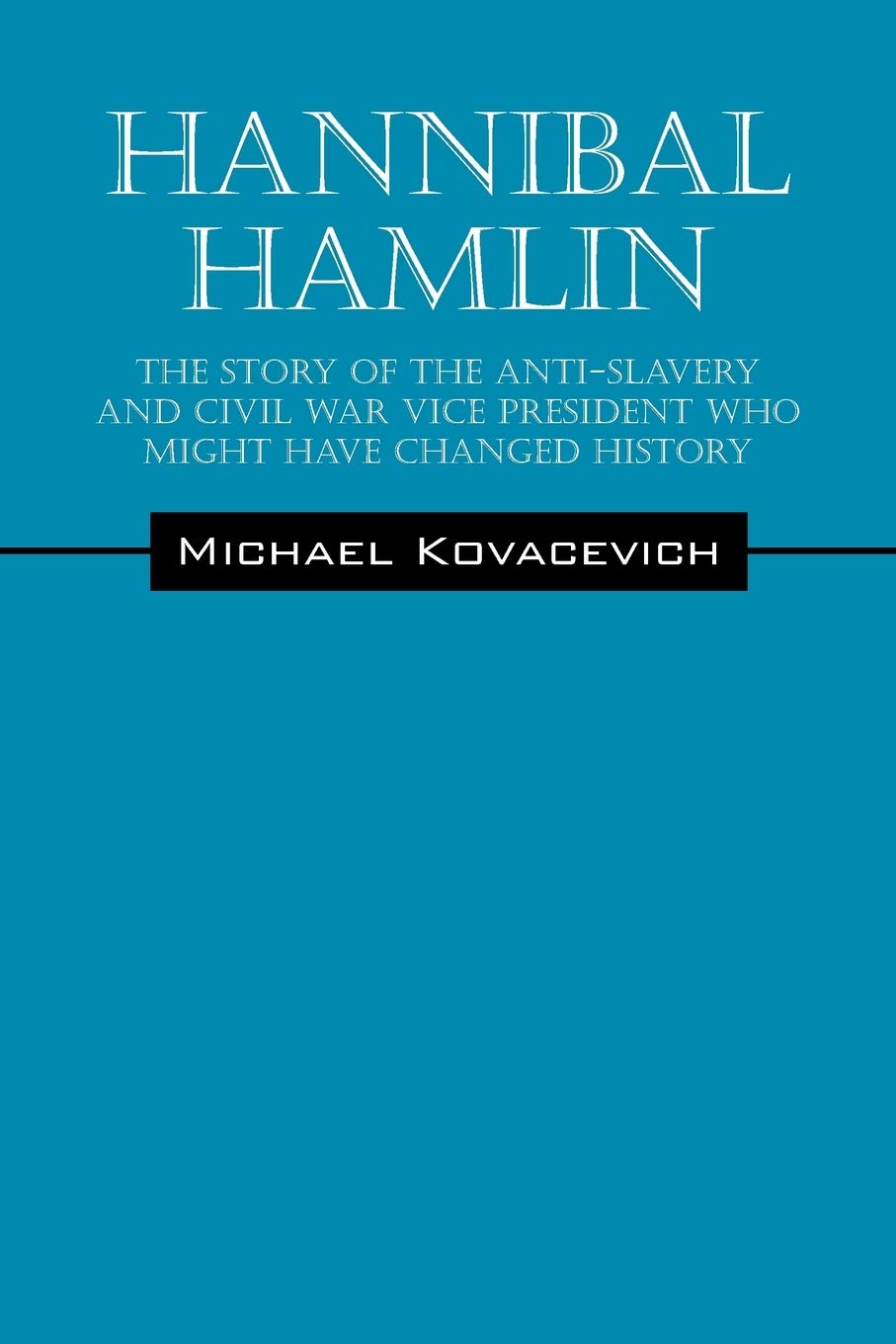 Hannibal Hamlin: The Story of the Anti-Slavery and Civil War Vice-President Who Might Have Changed History Politics & History