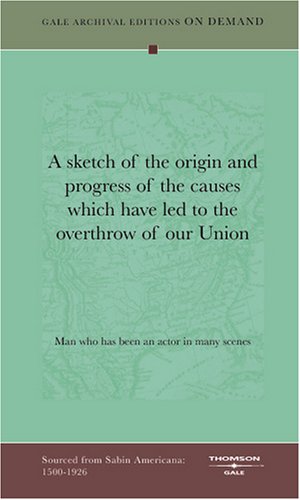 A sketch of the origin and progress of the causes which have led to the overthrow of our Union Politics & History