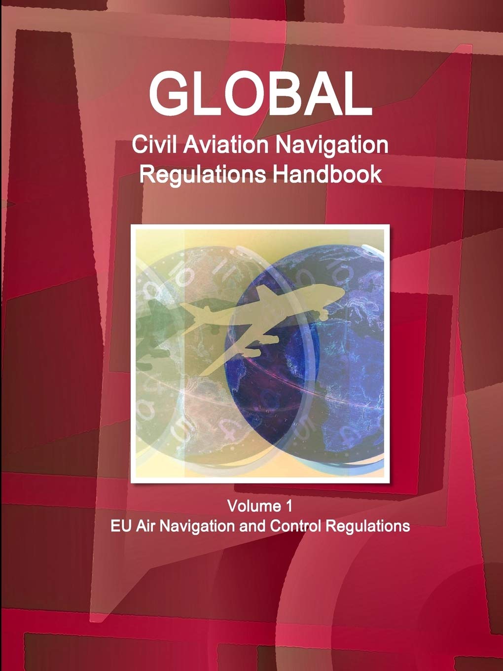 Global Civil Aviation Navigation Regulations Handbook Volume 1 EU Air Navigation and Control Regulations (World Strategic and Business Information Library) Business, Finance & Career