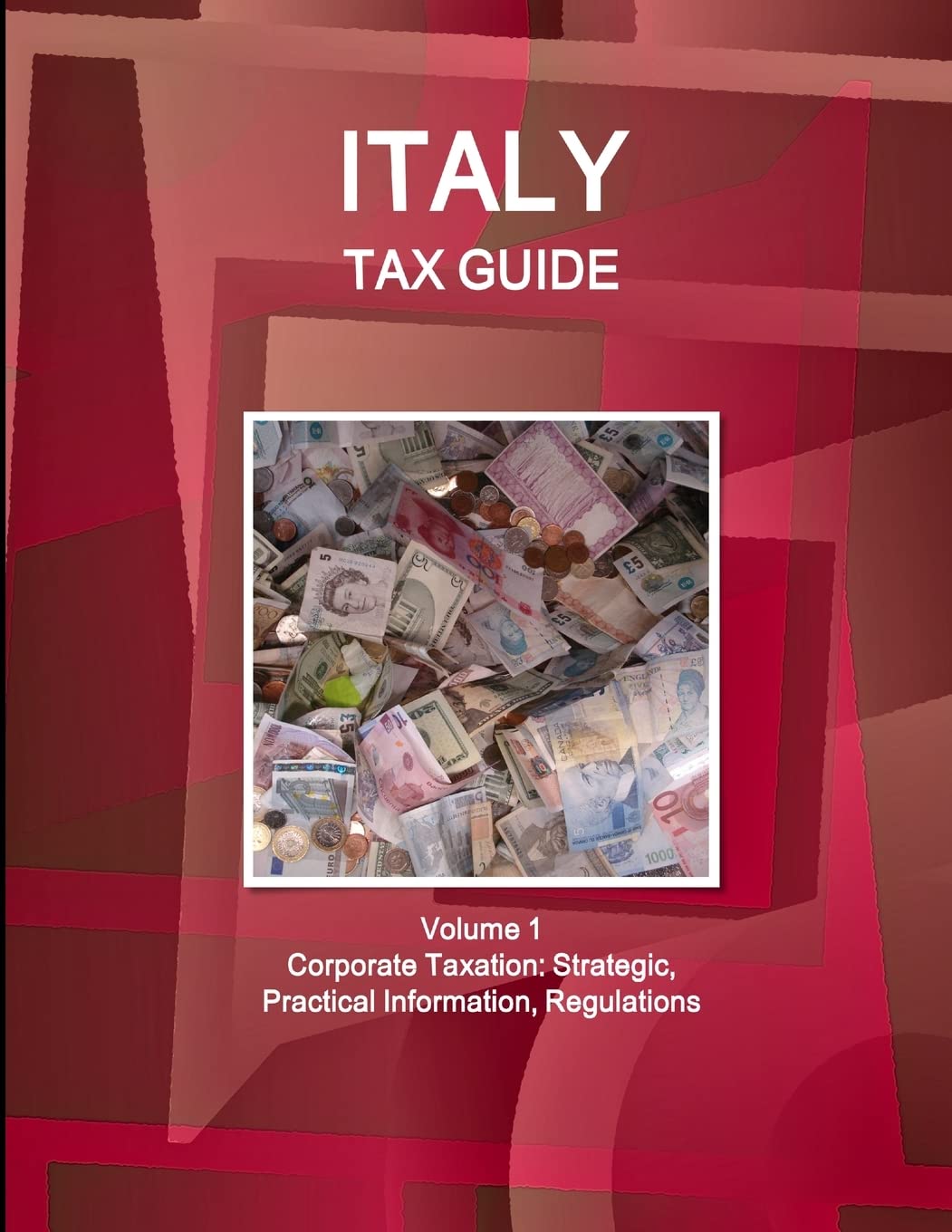 Italy Tax Guide Volume 1 Corporate Taxation: Strategic, Practical Information, Regulations Business, Finance & Career