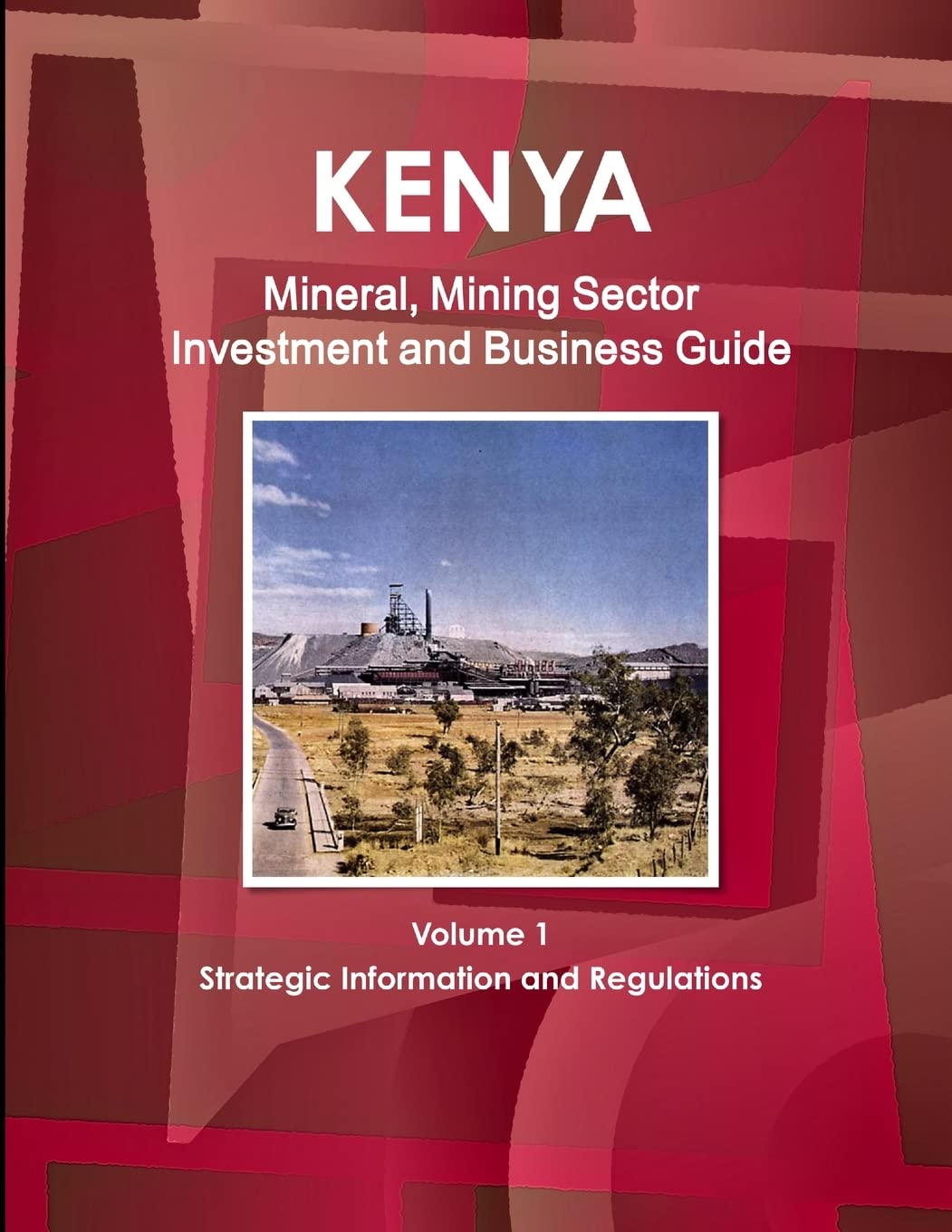 Kenya Mineral, Mining Sector Investment and Business Guide Volume 1 Strategic Information and Regulations Business, Finance & Career