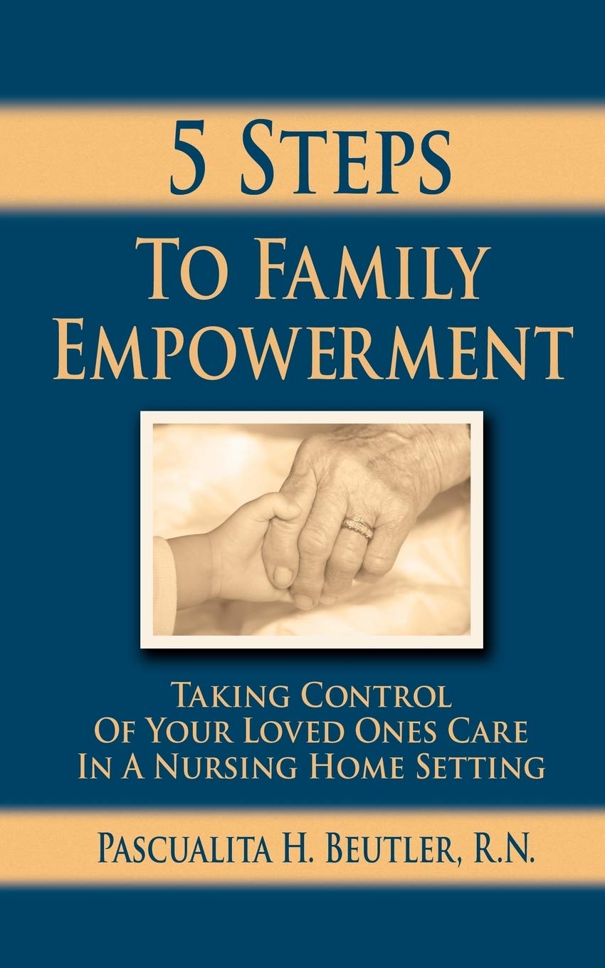 Five Steps To Family Empowerment: Taking Control of your Loved Ones Care in a Nursing Home Setting Parents & Children