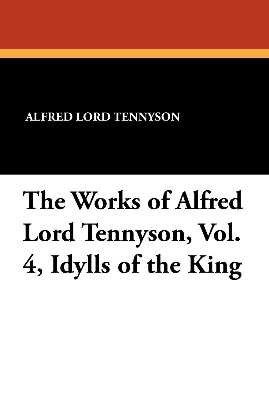 The Works of Alfred Lord Tennyson, Vol. 4, Idylls of the King Poetry