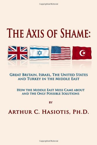 The Axis of Shame: Great Britain, Israel, the United States and Turkey in the Middle East: How the Middle East Mess Came About and the Only Possible Solution Social Sciences