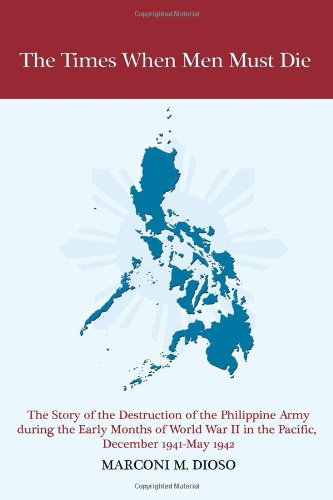 The Times When Men Must Die: The Story of the Destruction of the Philippine Army During the Early Months of World War II in the Pacific, December 1941-May 1942 Politics & History