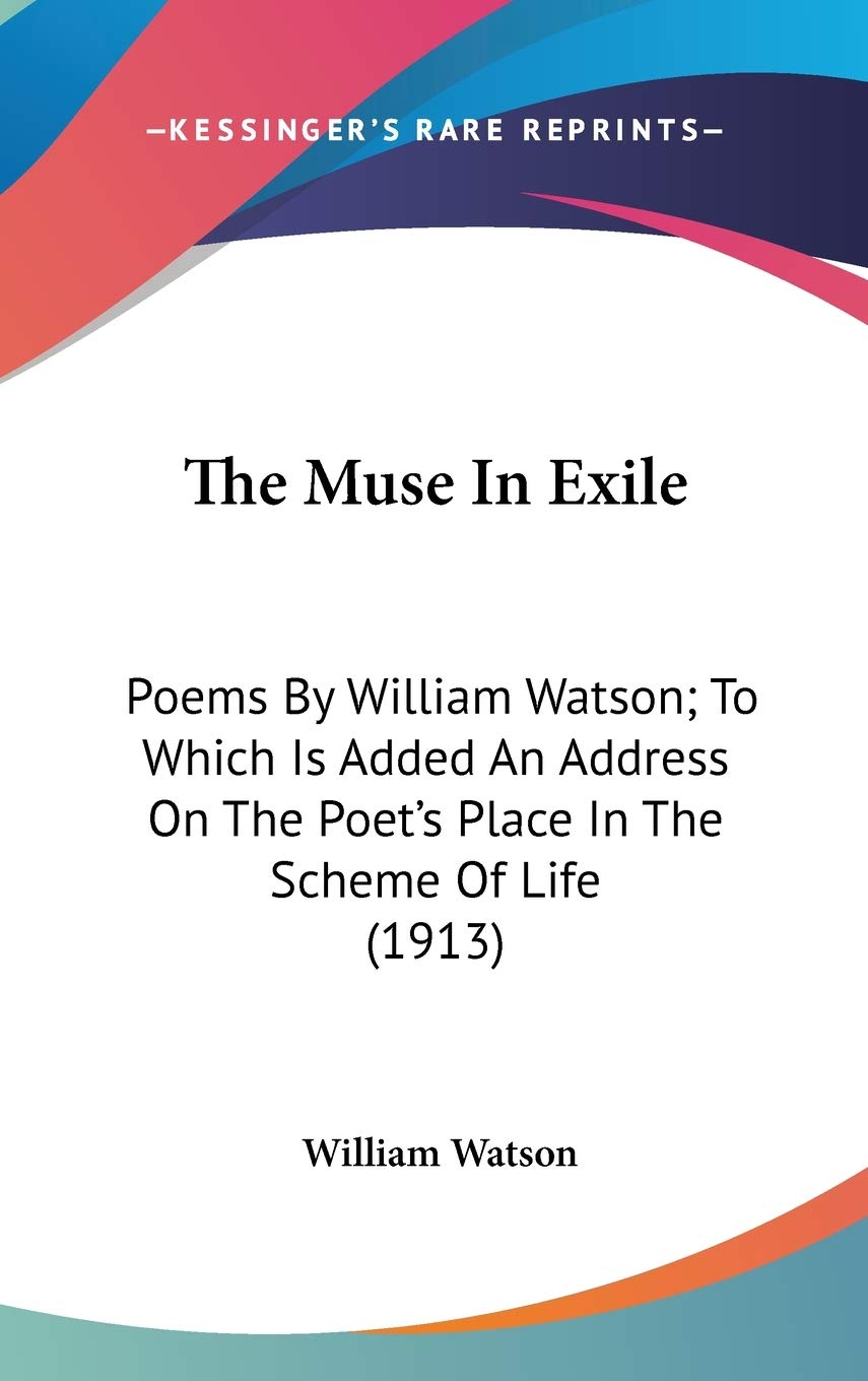 The Muse In Exile: Poems By William Watson; To Which Is Added An Address On The Poet's Place In The Scheme Of Life (1913) Poetry