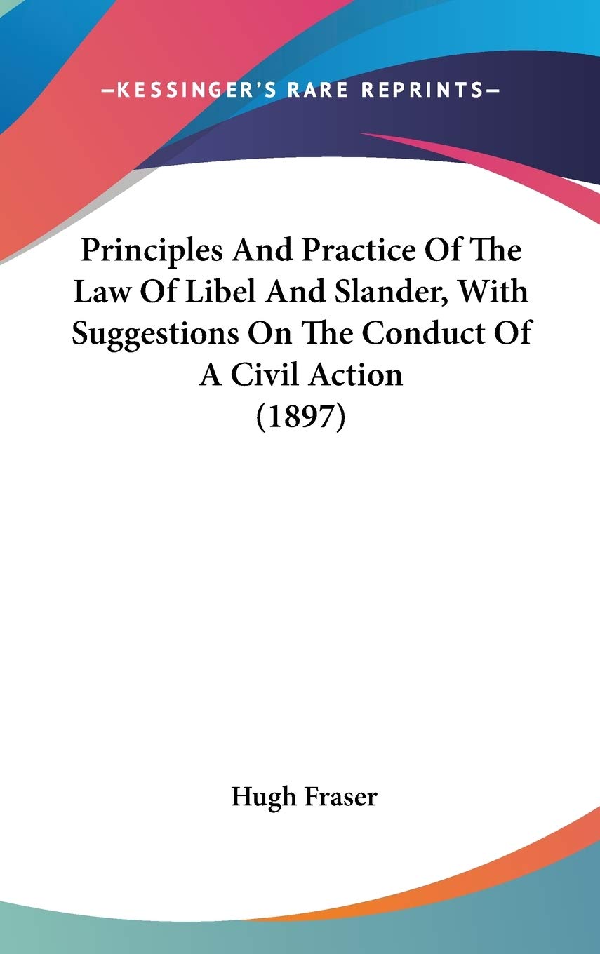 Principles And Practice Of The Law Of Libel And Slander, With Suggestions On The Conduct Of A Civil Action (1897) Law