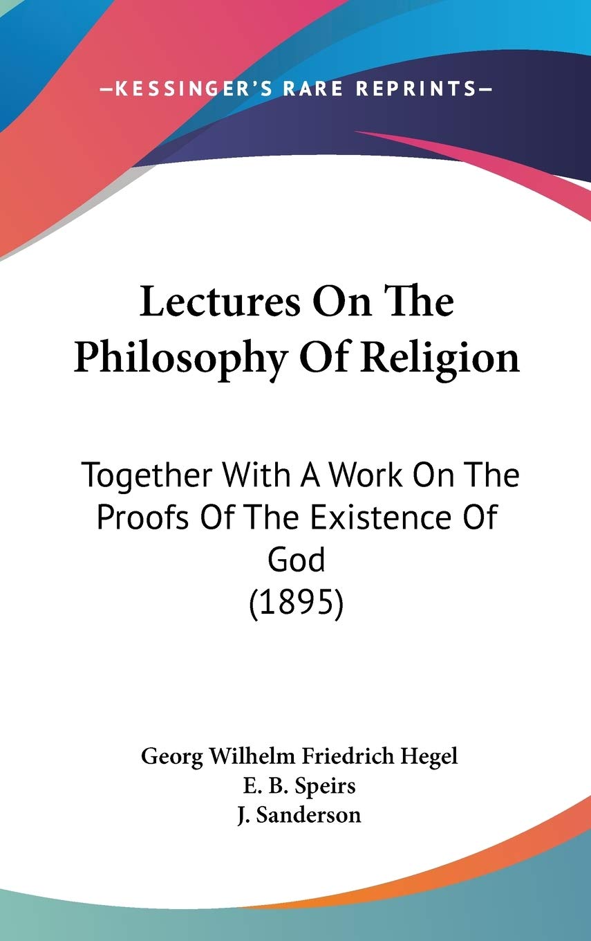Lectures on the Philosophy of Religion: Together With a Work on the Proofs of the Existence of God: Together With A Work On The Proofs Of The Existence Of God (1895) Philosophy