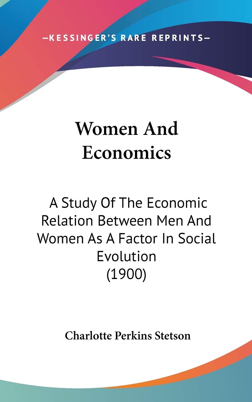 Women And Economics: A Study Of The Economic Relation Between Men And Women As A Factor In Social Evolution (1900) Social Sciences