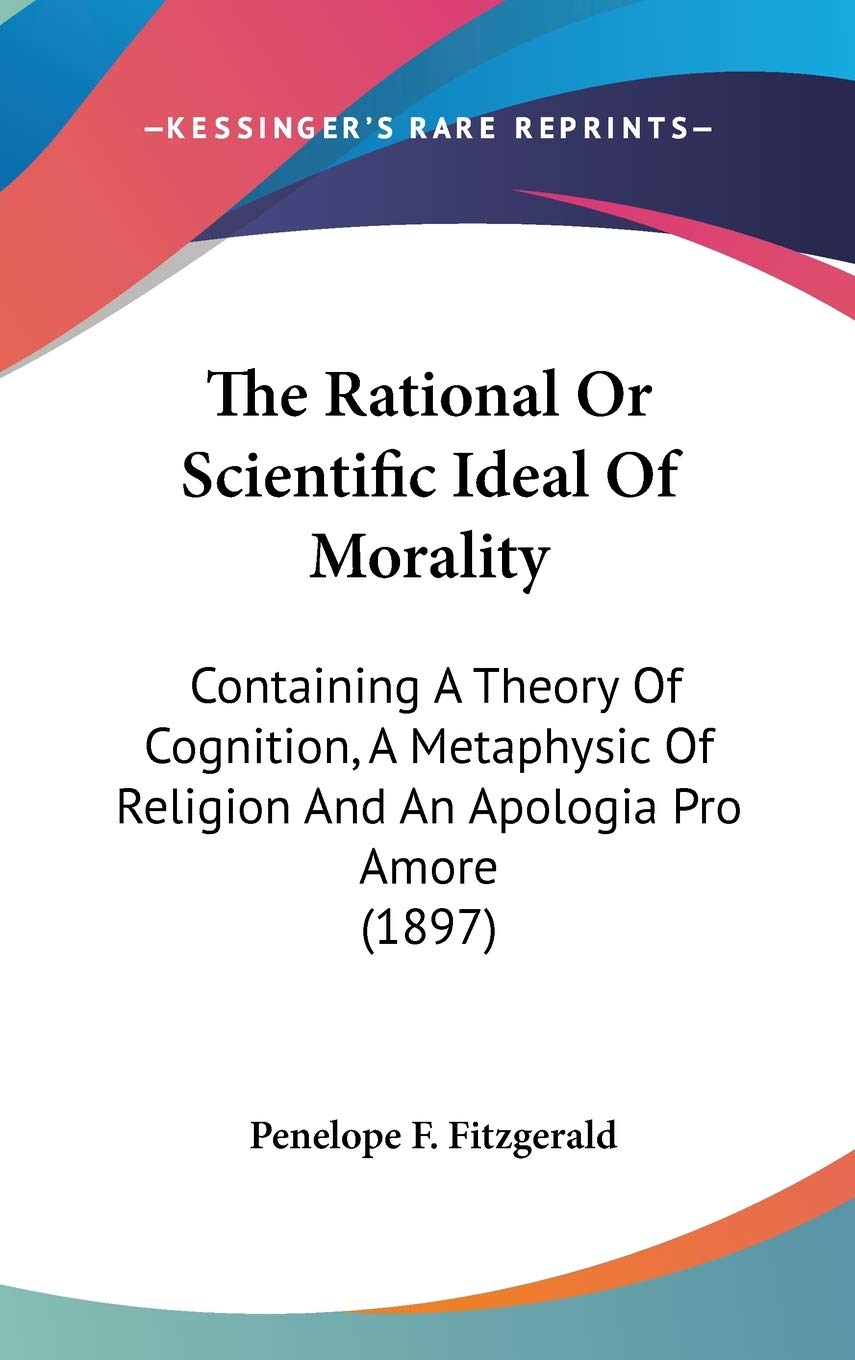The Rational Or Scientific Ideal Of Morality: Containing A Theory Of Cognition, A Metaphysic Of Religion And An Apologia Pro Amore (1897) Religion & Esotericism