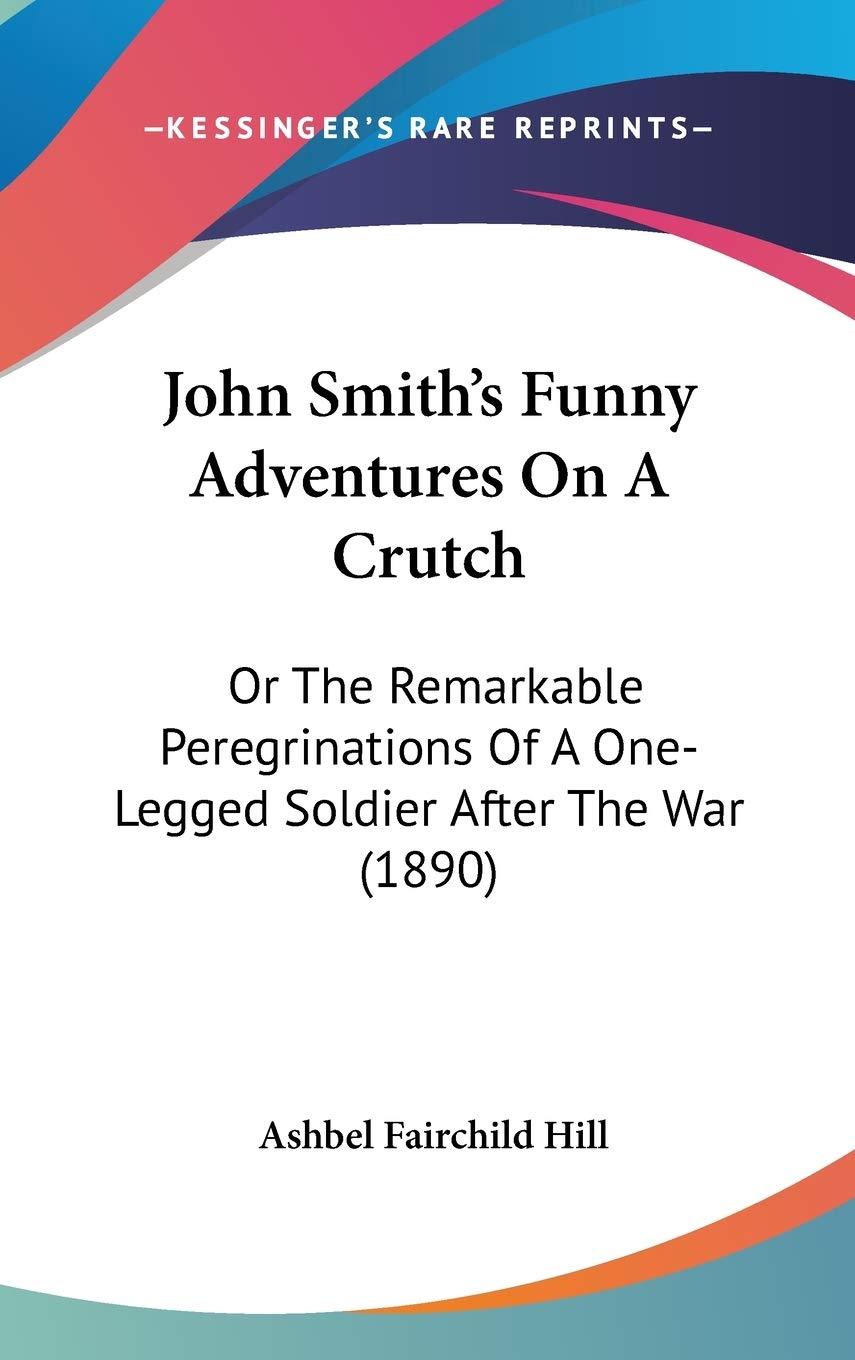 John Smith's Funny Adventures On A Crutch: Or The Remarkable Peregrinations Of A One-Legged Soldier After The War (1890) Politics & History