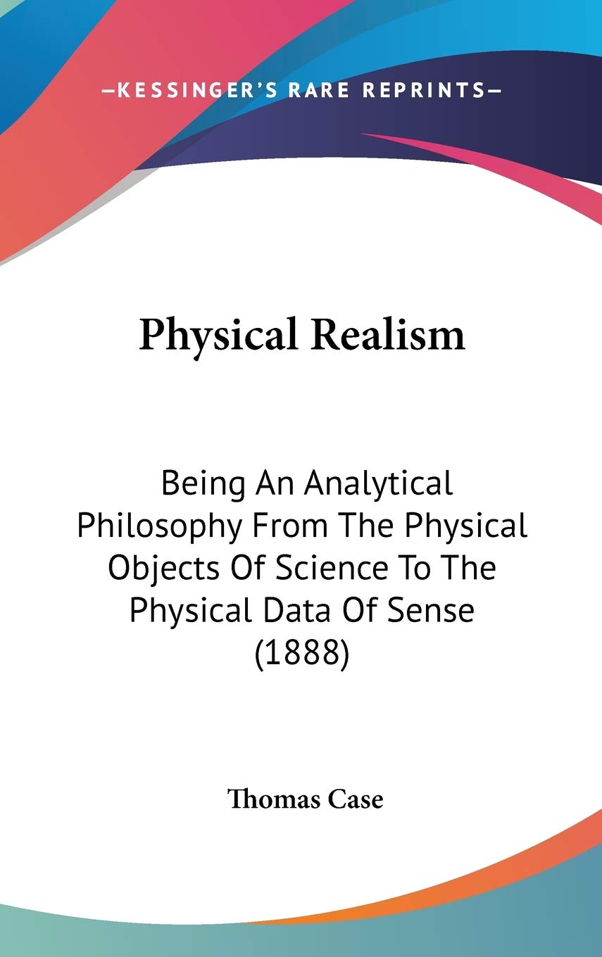 Physical Realism: Being An Analytical Philosophy From The Physical Objects Of Science To The Physical Data Of Sense (1888) Philosophy