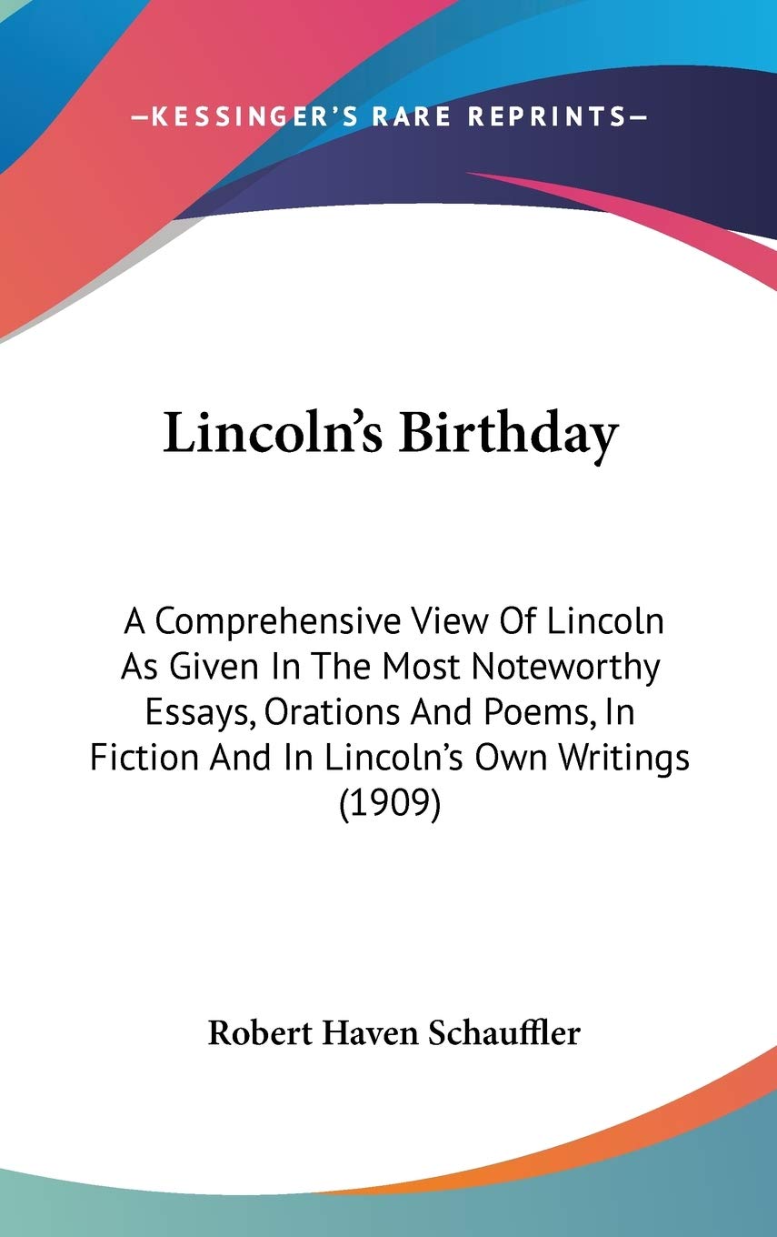 Lincoln's Birthday: A Comprehensive View of Lincoln As Given in the Most Noteworthy Essays, Orations and Poems, in Fiction and in Lincoln's Own Writings Memories