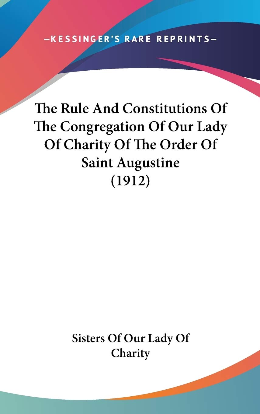 The Rule And Constitutions Of The Congregation Of Our Lady Of Charity Of The Order Of Saint Augustine (1912) Politics & History