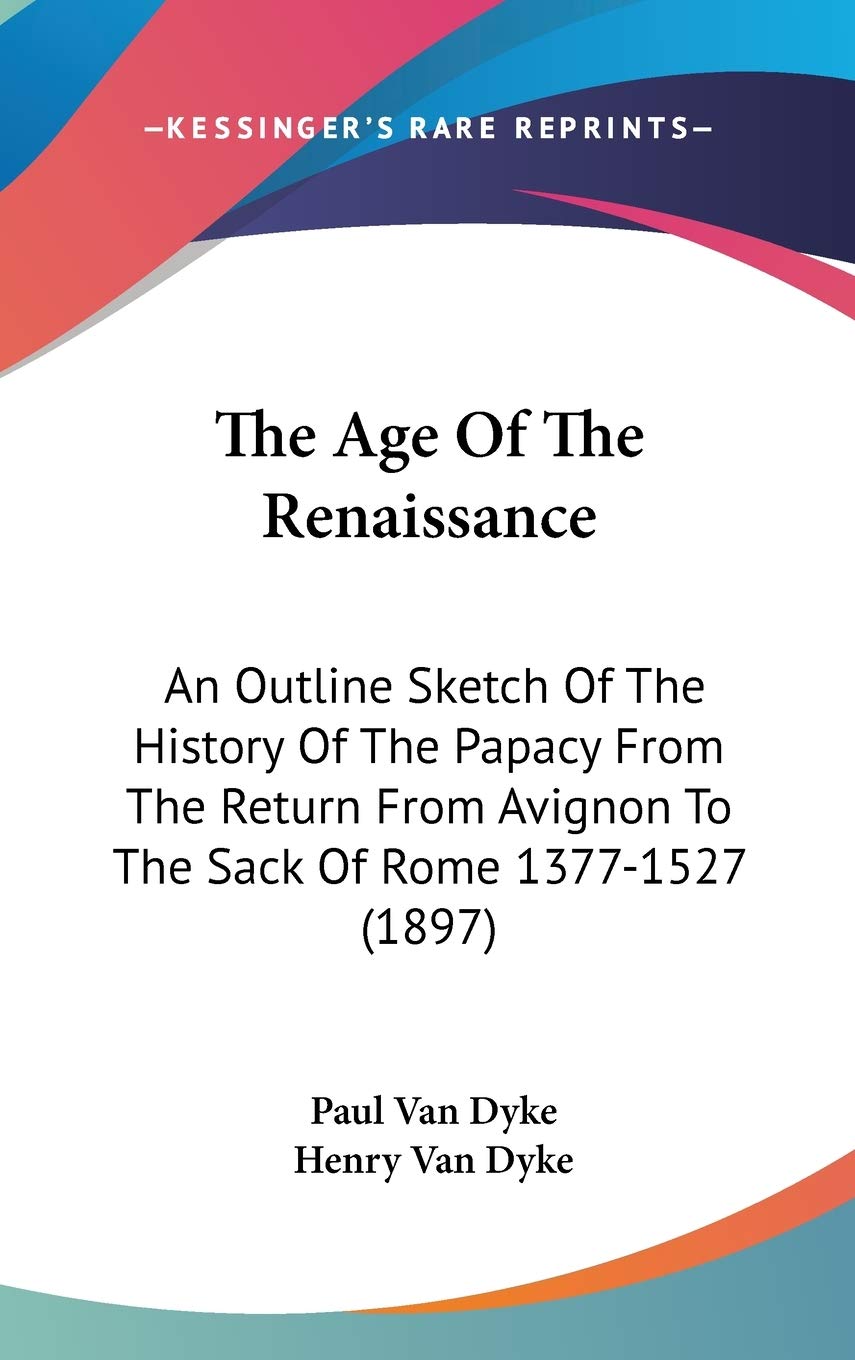 The Age Of The Renaissance: An Outline Sketch Of The History Of The Papacy From The Return From Avignon To The Sack Of Rome 1377-1527 (1897) Philosophy