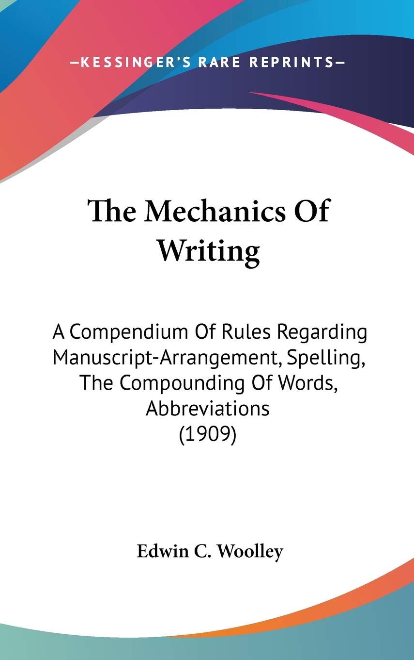 The Mechanics Of Writing: A Compendium Of Rules Regarding Manuscript-Arrangement, Spelling, The Compounding Of Words, Abbreviations (1909) Essays & Short Stories