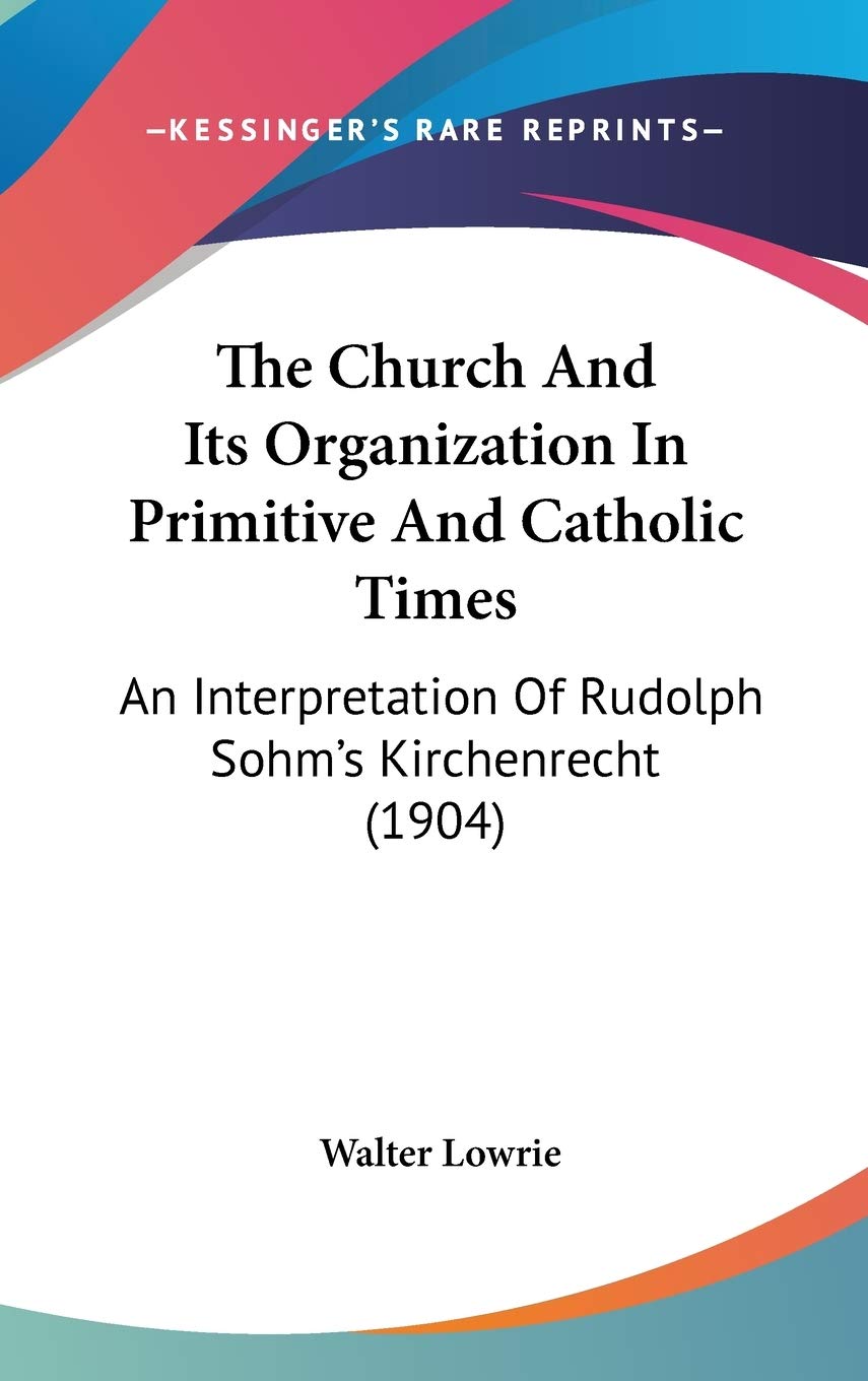 The Church And Its Organization In Primitive And Catholic Times: An Interpretation Of Rudolph Sohm's Kirchenrecht (1904) Law