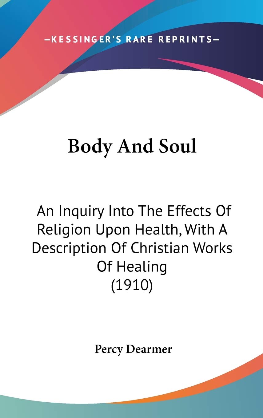 Body and Soul: An Inquiry into the Effects of Religion upon Health, With a Description of Christian Works of Healing: An Inquiry Into The Effects Of ... Of Christian Works Of Healing (1910) Medicine