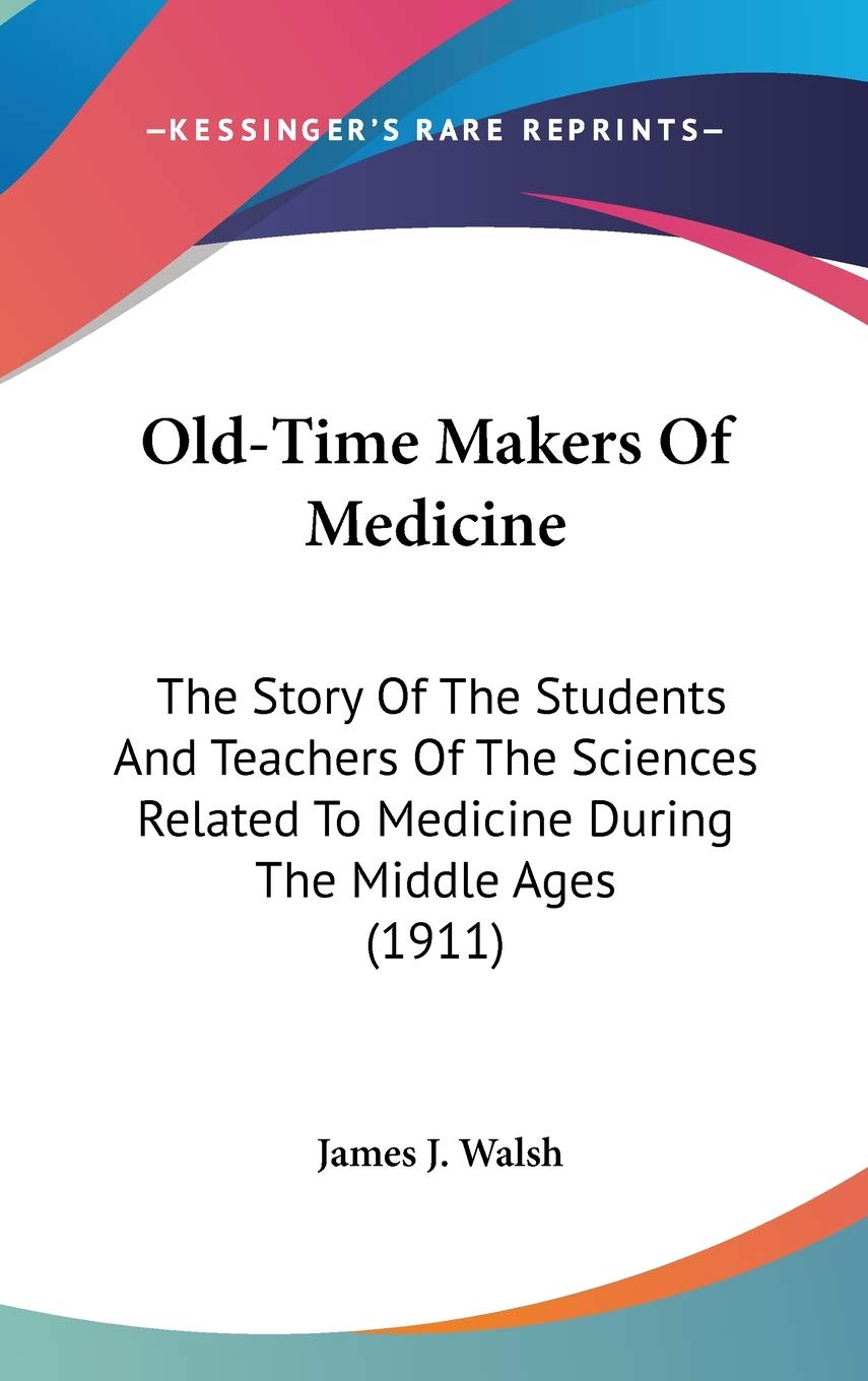 Old-Time Makers Of Medicine: The Story Of The Students And Teachers Of The Sciences Related To Medicine During The Middle Ages (1911) Medicine