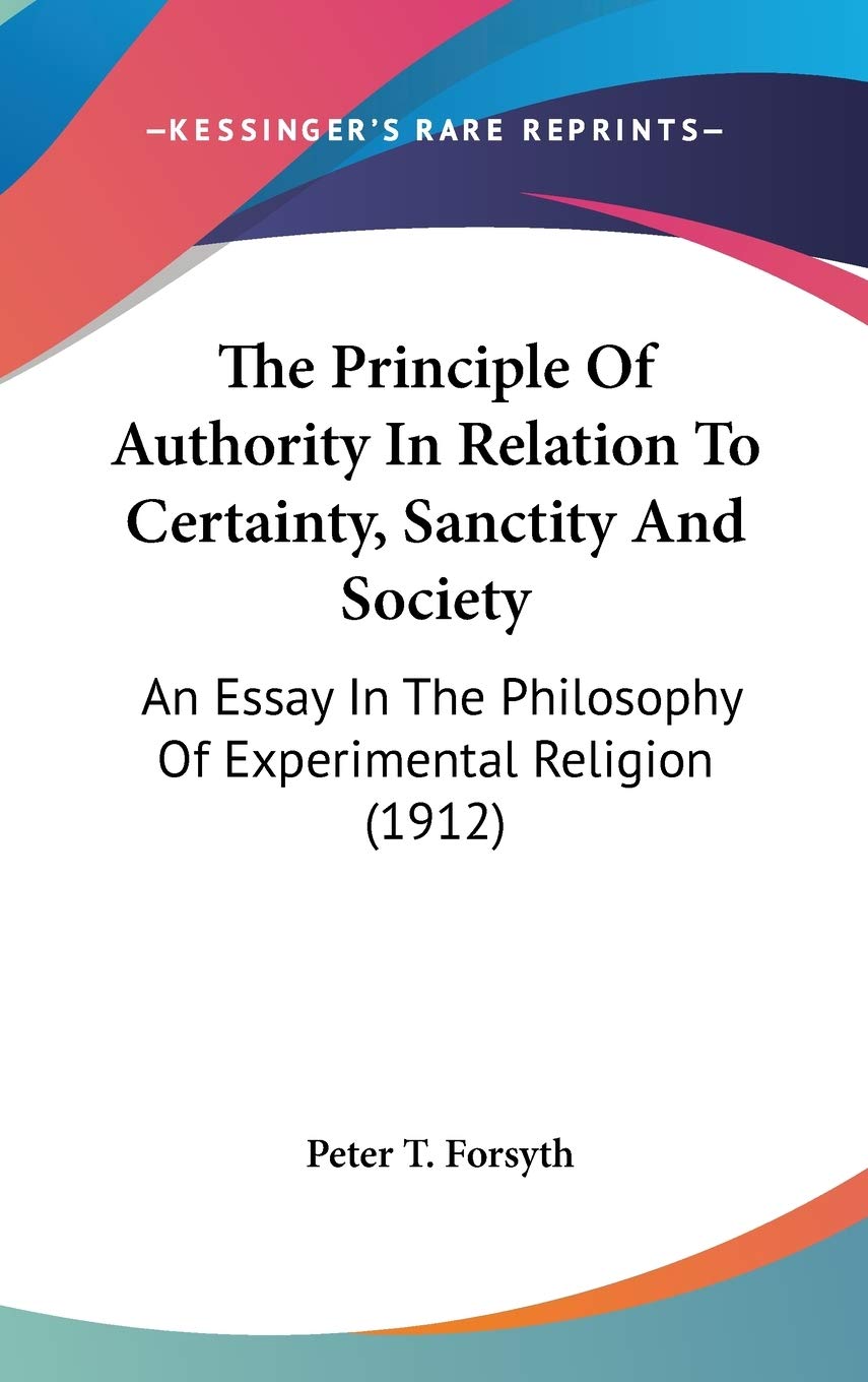 The Principle of Authority in Relation to Certainty, Sanctity and Society: An Essay in the Philosophy of Experimental Religion: An Essay In The Philosophy Of Experimental Religion (1912) Philosophy