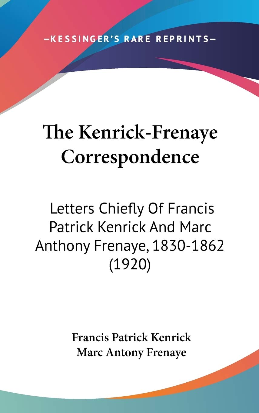 The Kenrick-Frenaye Correspondence: Letters Chiefly Of Francis Patrick Kenrick And Marc Anthony Frenaye, 1830-1862 (1920) Essays & Short Stories
