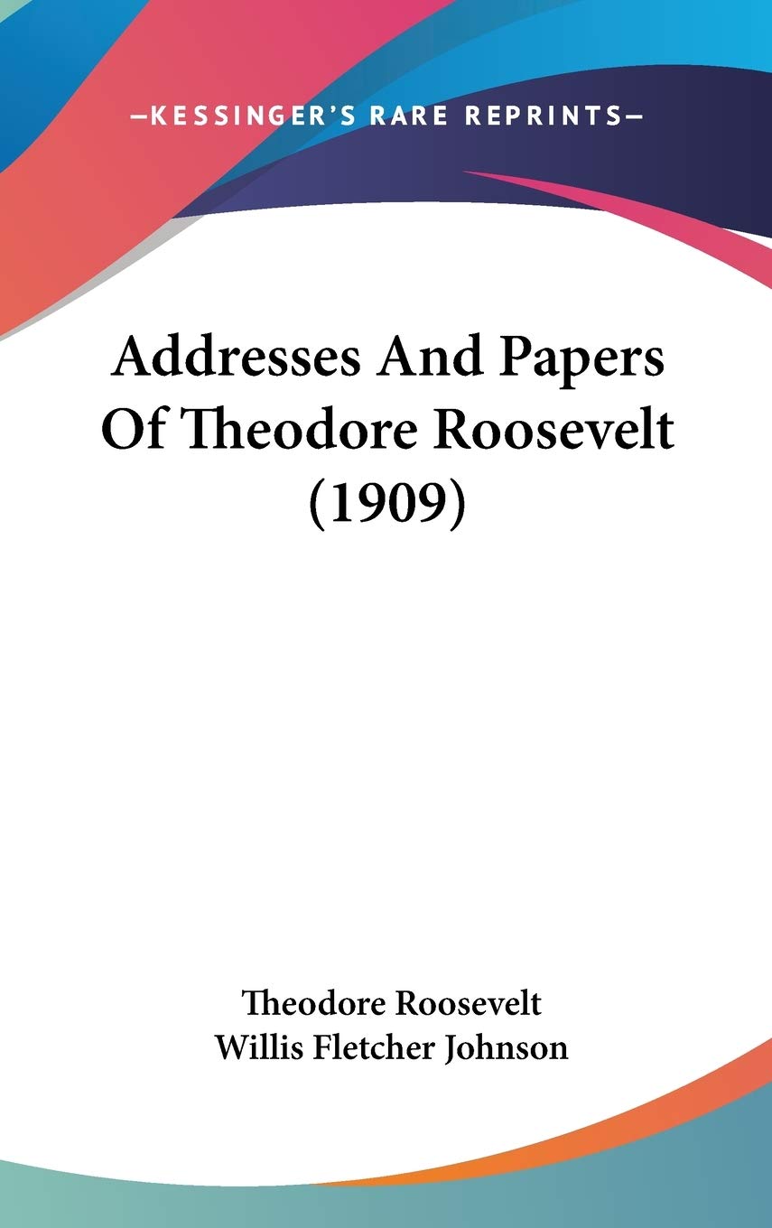 Addresses And Papers Of Theodore Roosevelt (1909) Essays & Short Stories