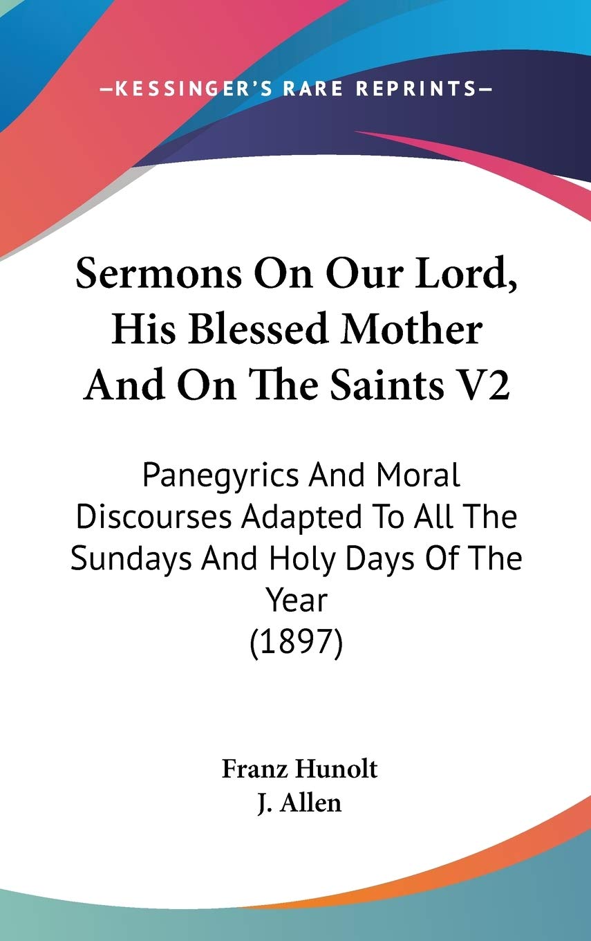 Sermons On Our Lord, His Blessed Mother And On The Saints V2: Panegyrics And Moral Discourses Adapted To All The Sundays And Holy Days Of The Year (1897) Religion & Esotericism