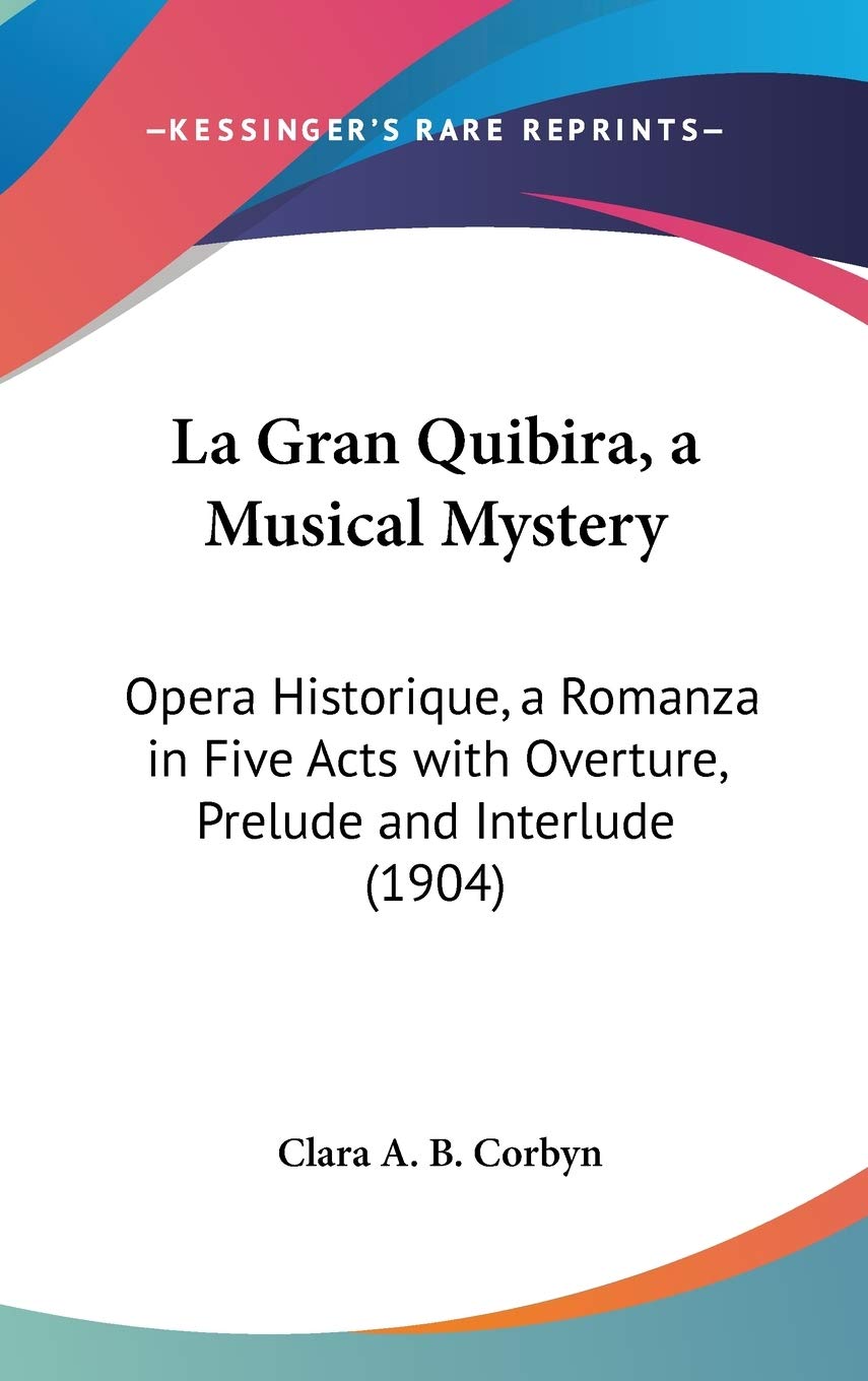La Gran Quibira, a Musical Mystery: Opera Historique, a Romanza in Five Acts With Overture, Prelude and Interlude: Opera Historique, a Romanza in Five Acts with Overture, Prelude and Interlude (1904) Contemporary literature