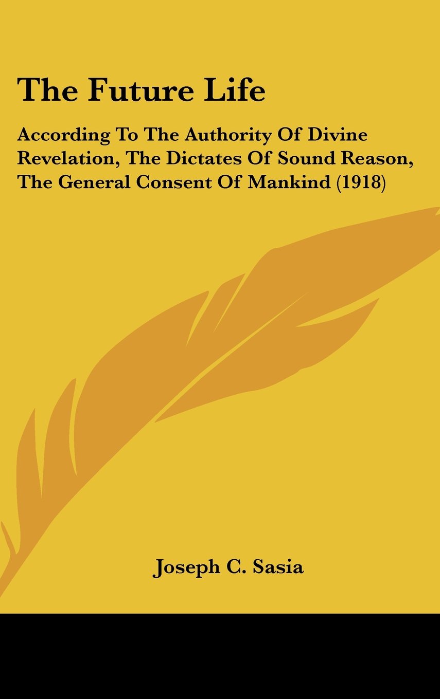 The Future Life: According To The Authority Of Divine Revelation, The Dictates Of Sound Reason, The General Consent Of Mankind (1918) Books