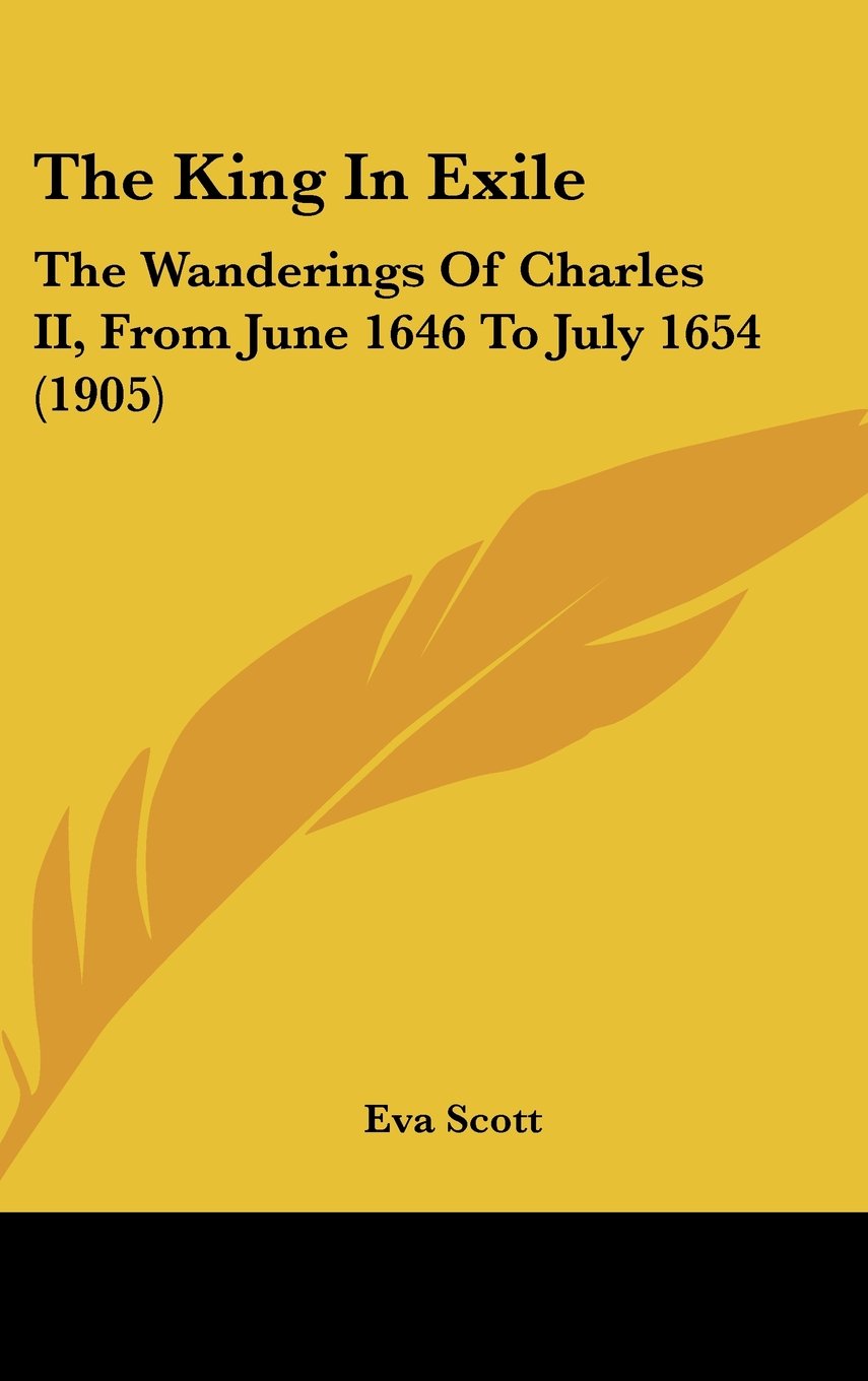 The King In Exile: The Wanderings Of Charles II, From June 1646 To July 1654 (1905) Biographies & Memoirs