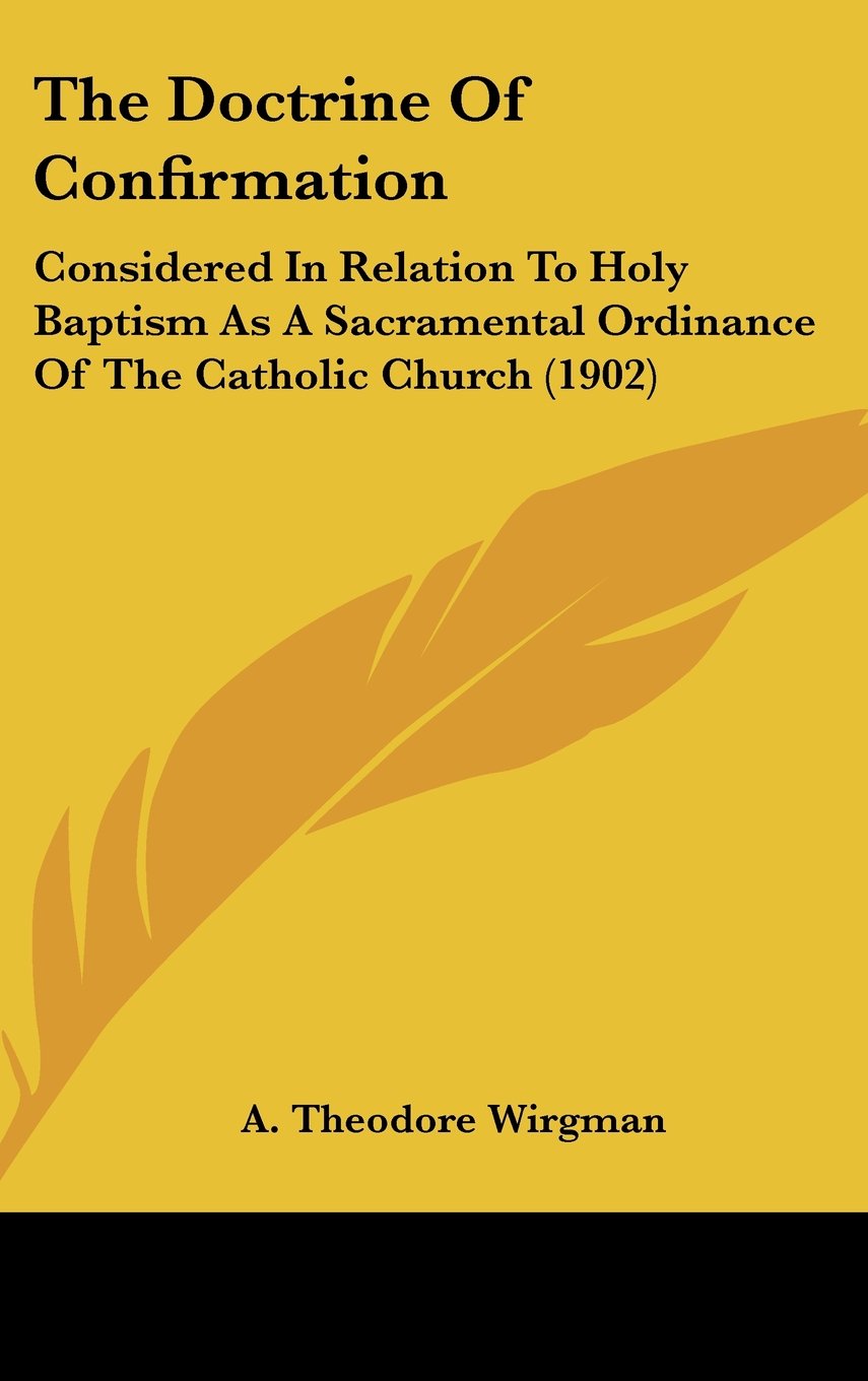 The Doctrine Of Confirmation: Considered In Relation To Holy Baptism As A Sacramental Ordinance Of The Catholic Church (1902) Books
