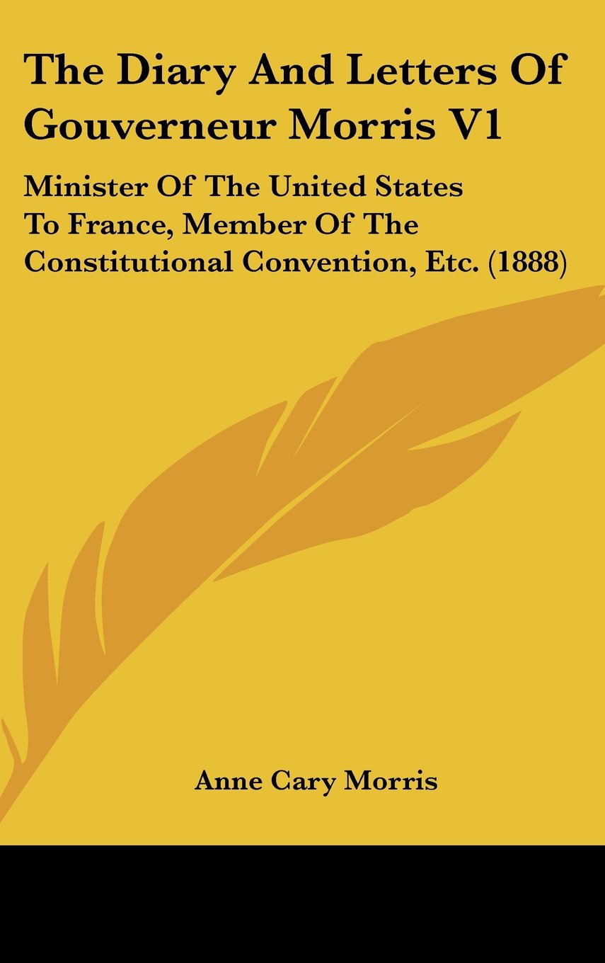 The Diary And Letters Of Gouverneur Morris V1: Minister Of The United States To France, Member Of The Constitutional Convention, Etc. (1888) Books