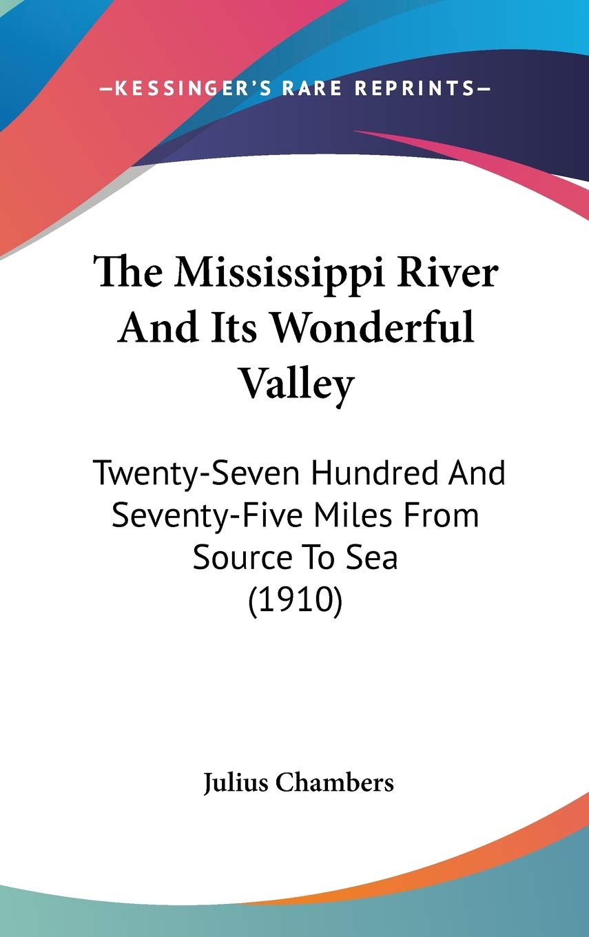 The Mississippi River and Its Wonderful Valley: Twenty-seven Hundred and Seventy-five Miles from Source to Sea: Twenty-Seven Hundred And Seventy-Five Miles From Source To Sea (1910) Geology & Geography