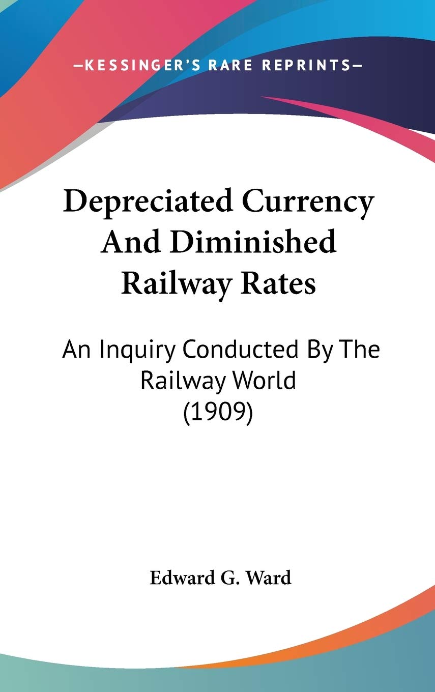 Depreciated Currency And Diminished Railway Rates: An Inquiry Conducted By The Railway World (1909) Business, Finance & Career