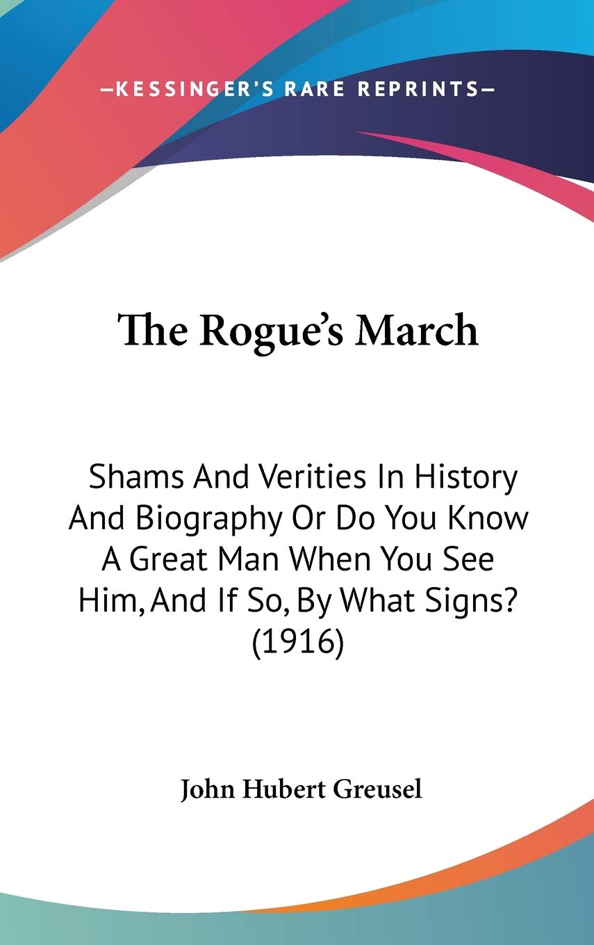 The Rogue's March: Shams And Verities In History And Biography Or Do You Know A Great Man When You See Him, And If So, By What Signs? (1916) Art & Literature