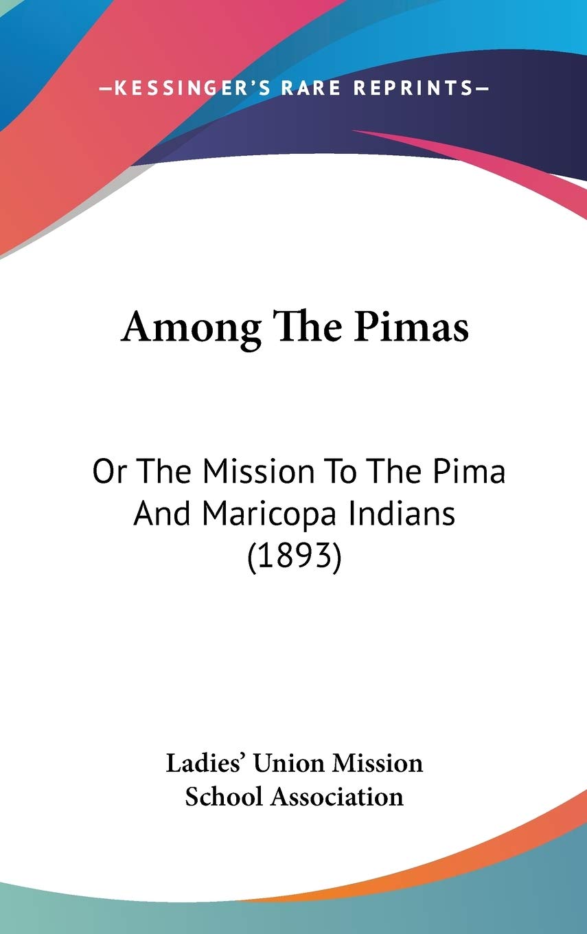 Among The Pimas: Or The Mission To The Pima And Maricopa Indians (1893) Social Sciences