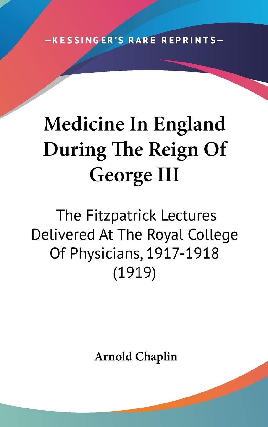 Medicine in England During the Reign of George III: The Fitzpatrick Lectures Delivered at the Royal College of Physicians, 1917-1918 Medicine