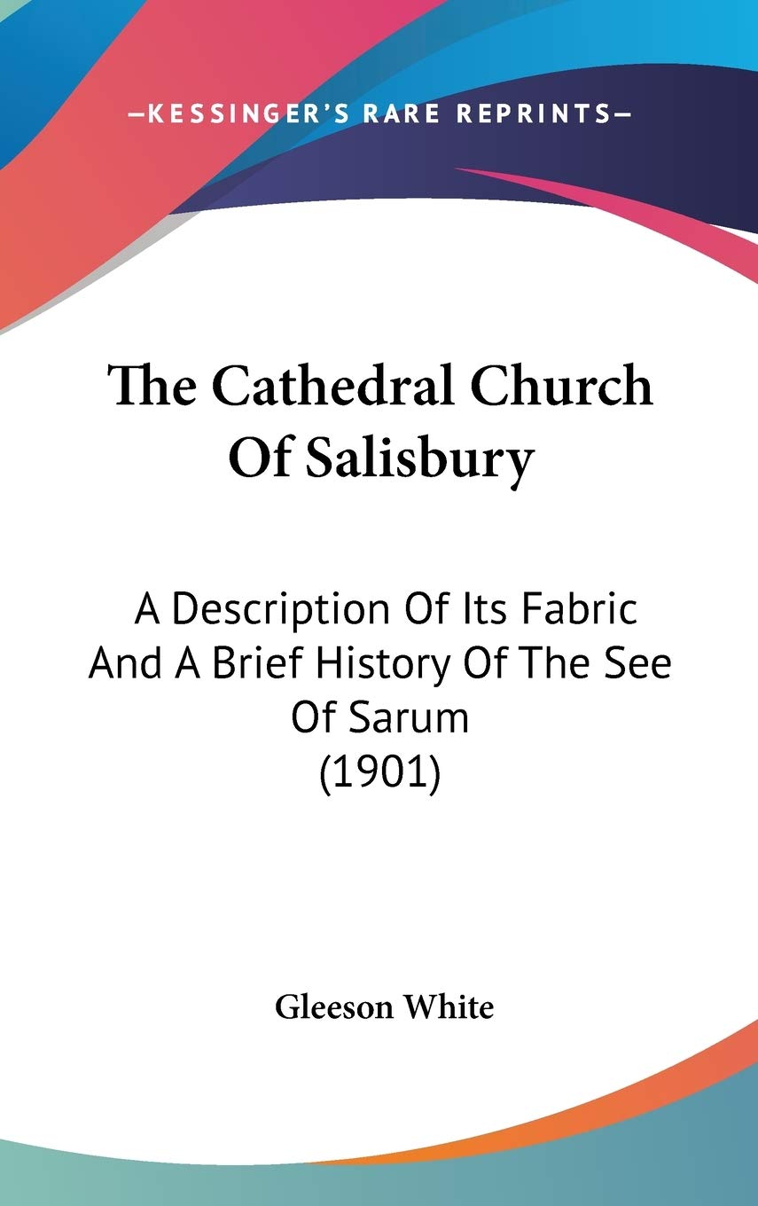 The Cathedral Church Of Salisbury: A Description Of Its Fabric And A Brief History Of The See Of Sarum (1901) Politics & History