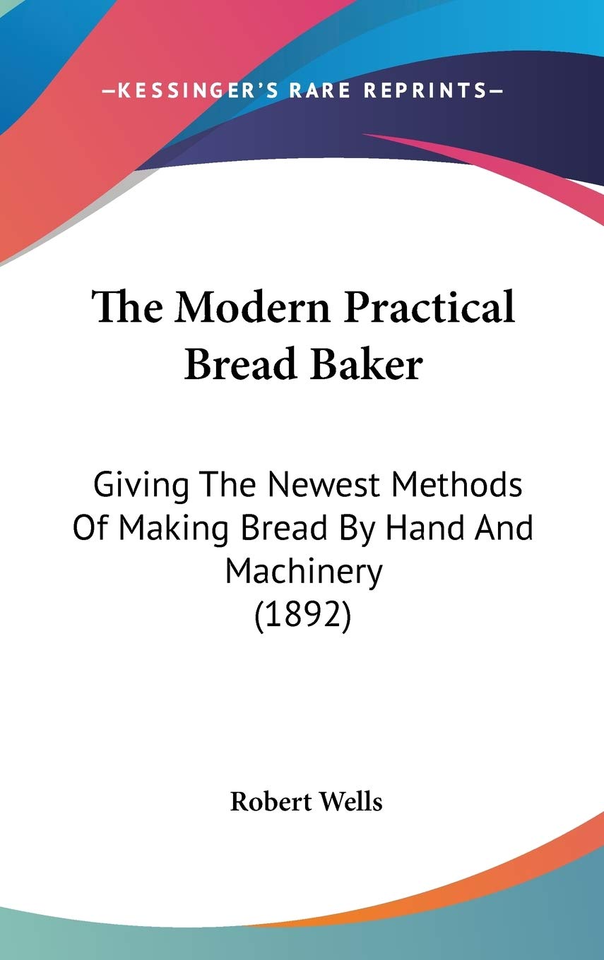 The Modern Practical Bread Baker: Giving the Newest Methods of Making Bread by Hand and Machinery: Giving The Newest Methods Of Making Bread By Hand And Machinery (1892) Cooking & Enjoying