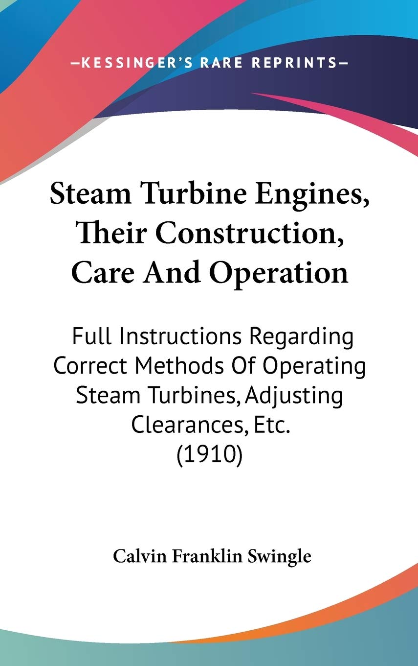 Steam Turbine Engines, Their Construction, Care And Operation: Full Instructions Regarding Correct Methods Of Operating Steam Turbines, Adjusting Clearances, Etc. (1910) Business & Technology