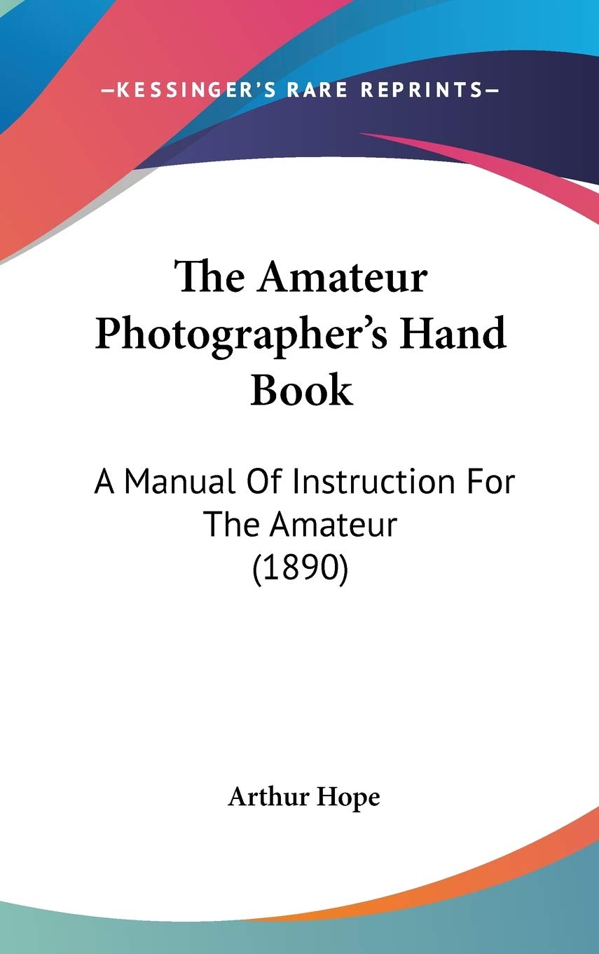 The Amateur Photographer's Hand Book: A Manual Of Instruction For The Amateur (1890) Arts & Music