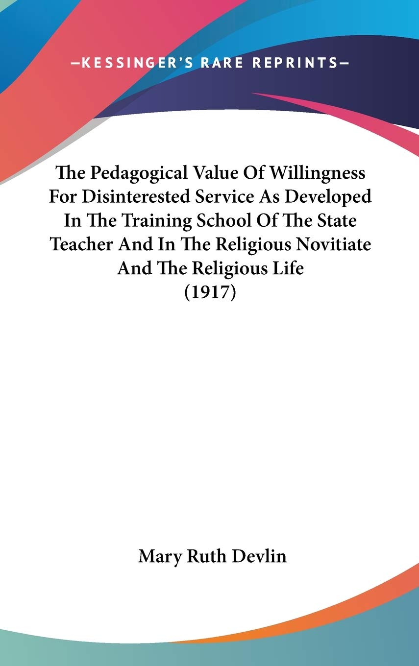 The Pedagogical Value Of Willingness For Disinterested Service As Developed In The Training School Of The State Teacher And In The Religious Novitiate And The Religious Life (1917) Philosophy