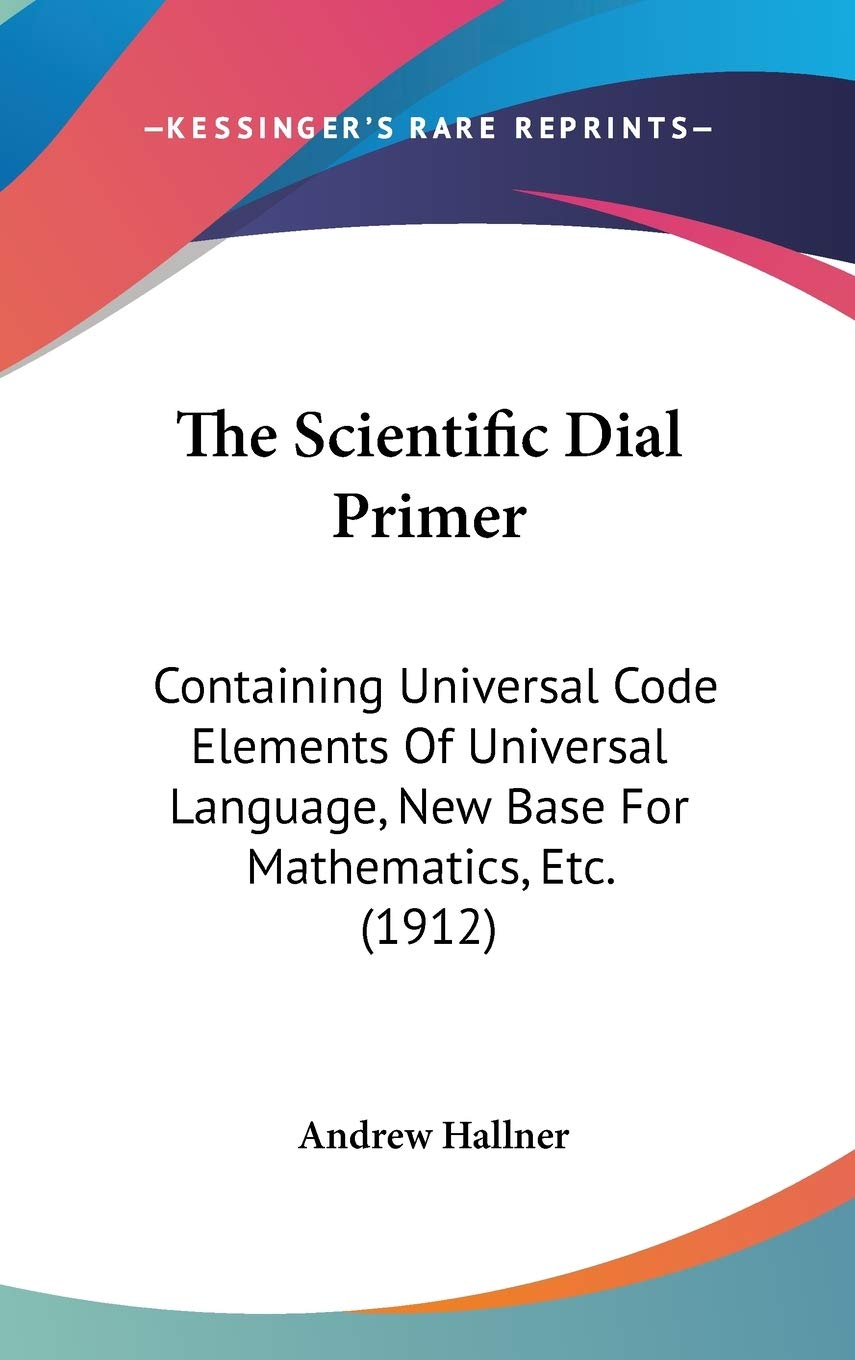 The Scientific Dial Primer: Containing Universal Code Elements Of Universal Language, New Base For Mathematics, Etc. (1912) Mathematics