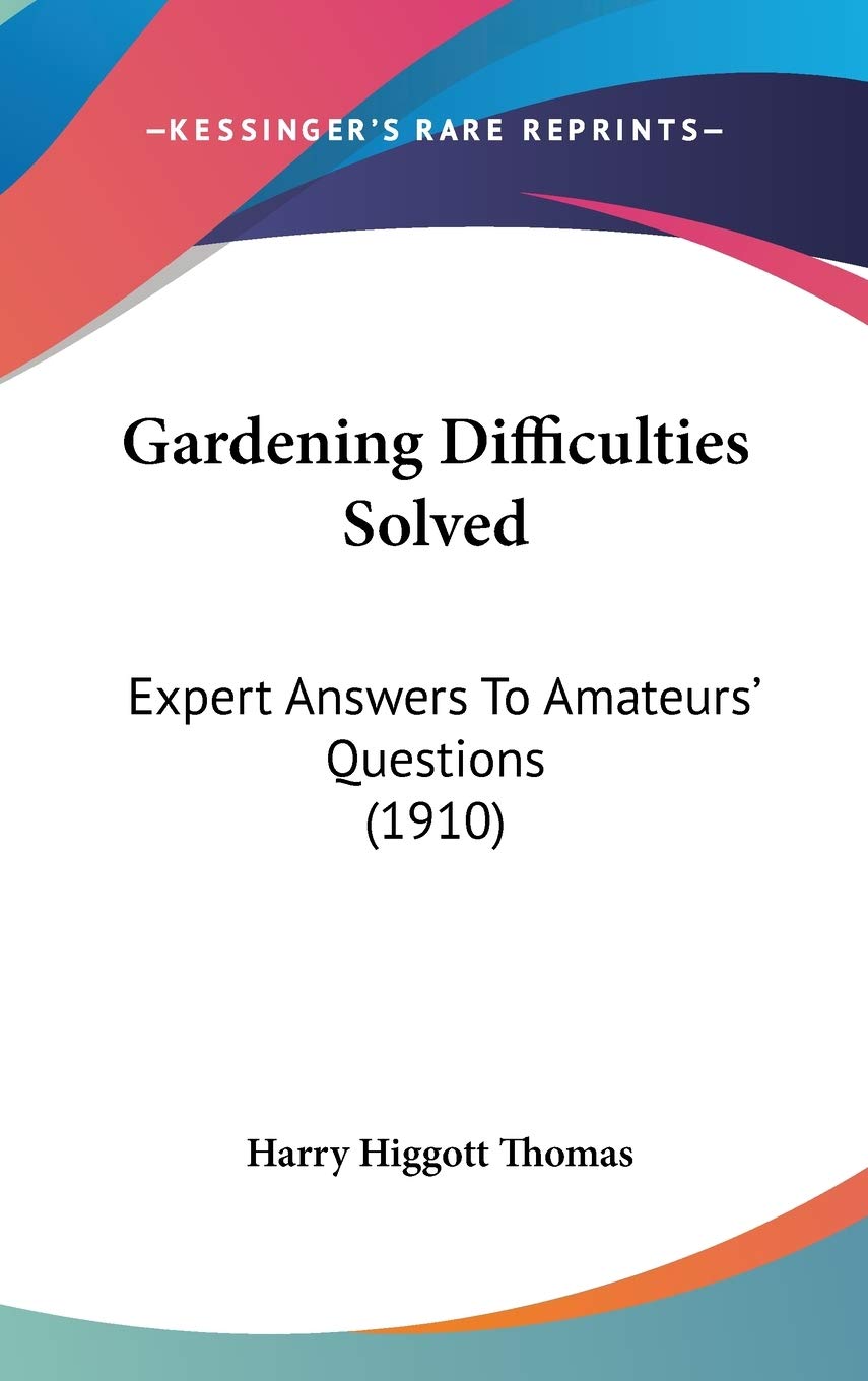 Gardening Difficulties Solved: Expert Answers to Amateurs' Questions: Expert Answers To Amateurs' Questions (1910) Garden & Plants