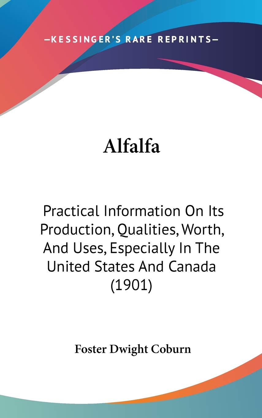 Alfalfa: Practical Information On Its Production, Qualities, Worth, And Uses, Especially In The United States And Canada (1901) Business, Finance & Career