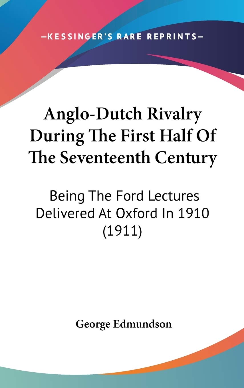 Anglo-Dutch Rivalry During The First Half Of The Seventeenth Century: Being The Ford Lectures Delivered At Oxford In 1910 (1911) Essays & Short Stories